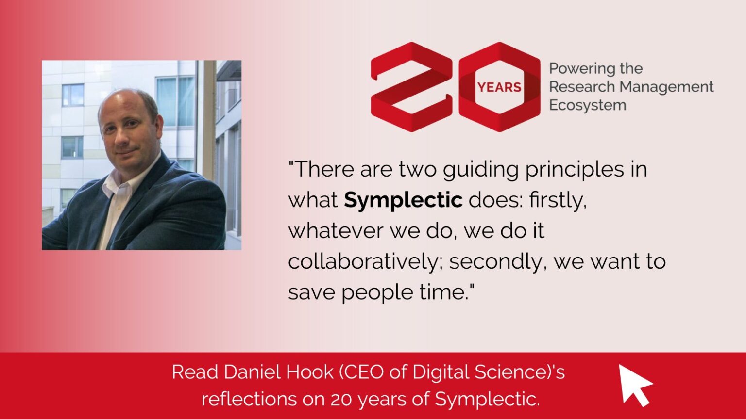 Banner showing Daniel Hook and his quote there are two guiding principles in what Symplectic does: firstly, whatever we do, we do it collaboratively; secondly, we want to save people time